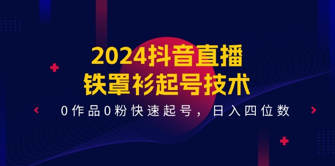 2024抖音直播-铁罩衫起号技术，0作品0粉快速起号，日入四位数 - AI 智能探索网-AI 智能探索网