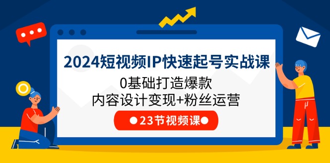 2024短视频IP快速起号实战课，0基础打造爆款内容设计变现+粉丝运营(23节) - AI 智能探索网-AI 智能探索网