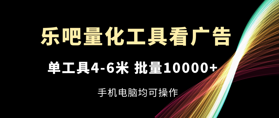 乐吧量化工具看广告，单工具4-6米，批量10000+，手机电脑均可操作 - AI 智能探索网-AI 智能探索网