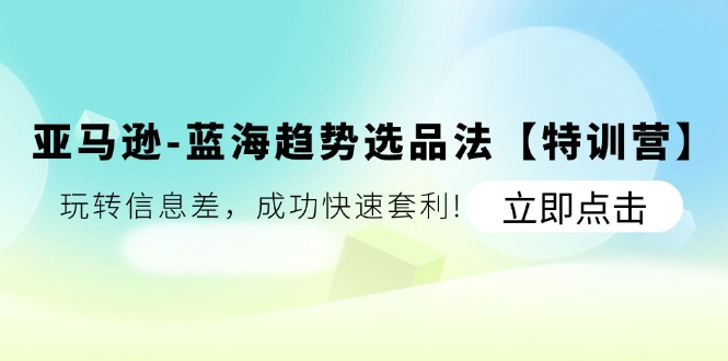 亚马逊-蓝海趋势选品法【特训营】：玩转信息差，成功快速套利! - AI 智能探索网-AI 智能探索网