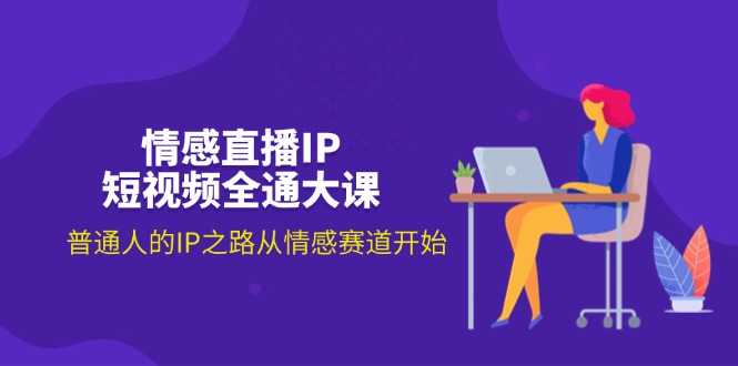 情感直播IP短视频全通大课，普通人的IP之路从情感赛道开始 - AI 智能探索网-AI 智能探索网