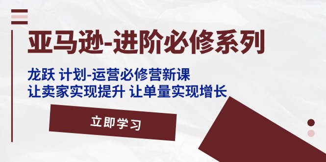 亚马逊-进阶必修系列，龙跃 计划-运营必修营新课，让卖家实现提升 让单… - AI 智能探索网-AI 智能探索网