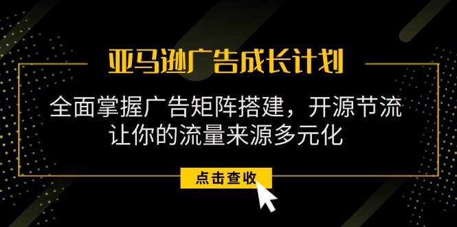 亚马逊-广告成长计划，掌握广告矩阵搭建/开源节流/流量来源多元化 - AI 智能探索网-AI 智能探索网