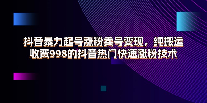 抖音暴力起号涨粉卖号变现，纯搬运，收费998的抖音热门快速涨粉技术 - AI 智能探索网-AI 智能探索网