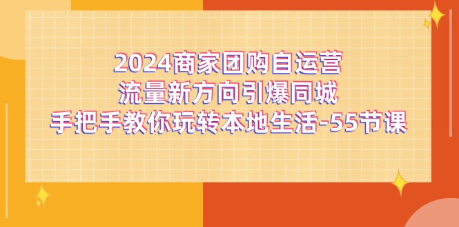 2024商家团购-自运营流量新方向引爆同城，手把手教你玩转本地生活-55节课 - AI 智能探索网-AI 智能探索网