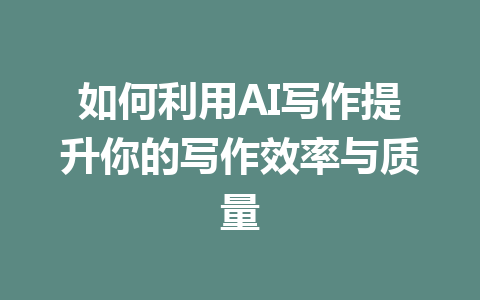 如何利用AI写作提升你的写作效率与质量 - AI 智能探索网-AI 智能探索网