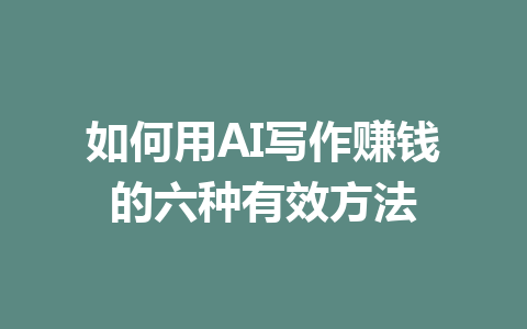 如何用AI写作赚钱的六种有效方法 - AI 智能探索网-AI 智能探索网