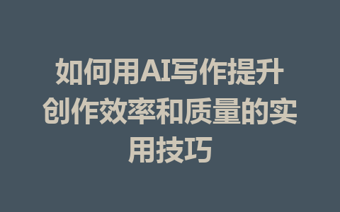 如何用AI写作提升创作效率和质量的实用技巧 - AI 智能探索网-AI 智能探索网