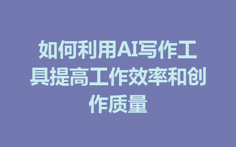 如何利用AI写作工具提高工作效率和创作质量 - AI 智能探索网-AI 智能探索网