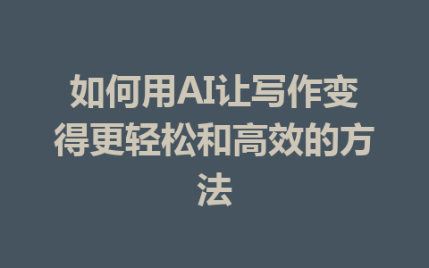 如何用AI让写作变得更轻松和高效的方法 - AI 智能探索网-AI 智能探索网