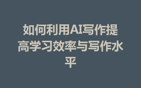 如何利用AI写作提高学习效率与写作水平 - AI 智能探索网-AI 智能探索网