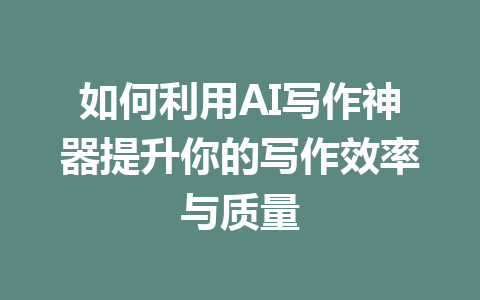 如何利用AI写作神器提升你的写作效率与质量 - AI 智能探索网-AI 智能探索网