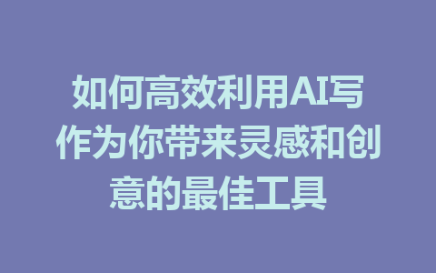 如何高效利用AI写作为你带来灵感和创意的最佳工具 - AI 智能探索网-AI 智能探索网