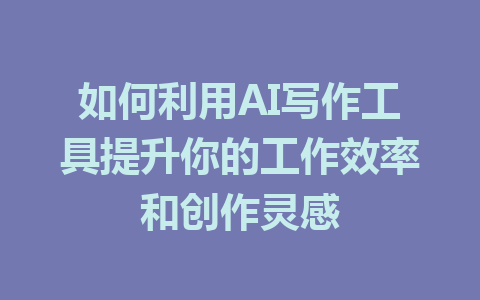 如何利用AI写作工具提升你的工作效率和创作灵感 - AI 智能探索网-AI 智能探索网