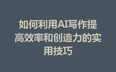 如何利用AI写作提高效率和创造力的实用技巧 - AI 智能探索网-AI 智能探索网