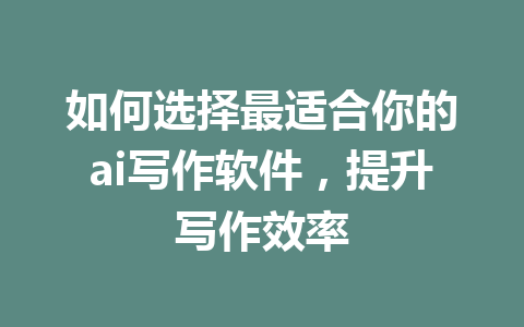 如何选择最适合你的ai写作软件，提升写作效率 - AI 智能探索网-AI 智能探索网