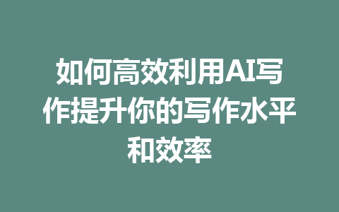 如何高效利用AI写作提升你的写作水平和效率 - AI 智能探索网-AI 智能探索网