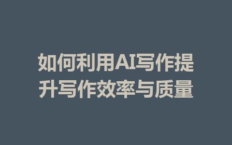 如何利用AI写作提升写作效率与质量 - AI 智能探索网-AI 智能探索网