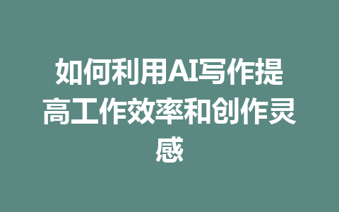 如何利用AI写作提高工作效率和创作灵感 - AI 智能探索网-AI 智能探索网