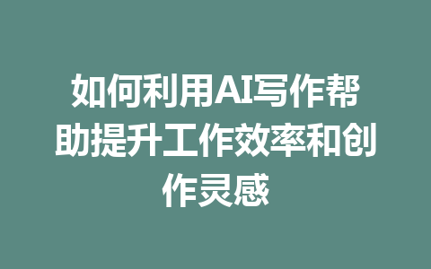 如何利用AI写作帮助提升工作效率和创作灵感 - AI 智能探索网-AI 智能探索网