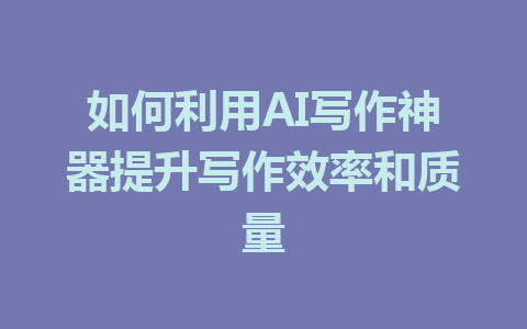 如何利用AI写作神器提升写作效率和质量 - AI 智能探索网-AI 智能探索网