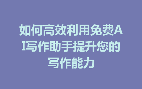 如何高效利用免费AI写作助手提升您的写作能力 - AI 智能探索网-AI 智能探索网