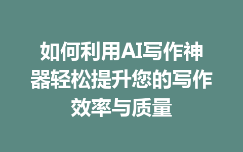 如何利用AI写作神器轻松提升您的写作效率与质量 - AI 智能探索网-AI 智能探索网