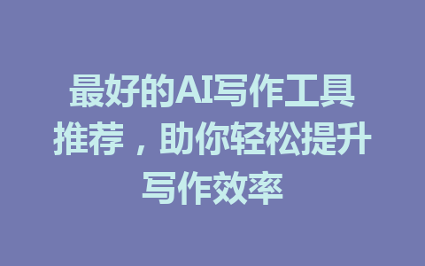 最好的AI写作工具推荐，助你轻松提升写作效率 - AI 智能探索网-AI 智能探索网