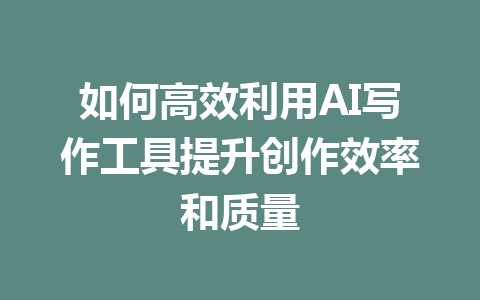 如何高效利用AI写作工具提升创作效率和质量 - AI 智能探索网-AI 智能探索网