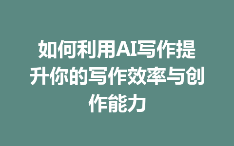 如何利用AI写作提升你的写作效率与创作能力 - AI 智能探索网-AI 智能探索网