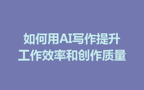 如何用AI写作提升工作效率和创作质量 - AI 智能探索网-AI 智能探索网