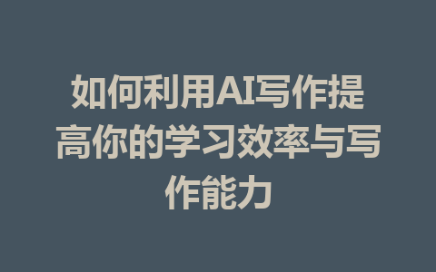 如何利用AI写作提高你的学习效率与写作能力 - AI 智能探索网-AI 智能探索网