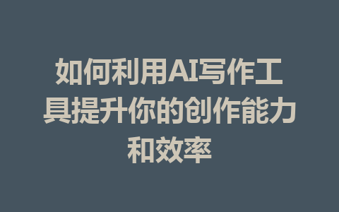 如何利用AI写作工具提升你的创作能力和效率 - AI 智能探索网-AI 智能探索网