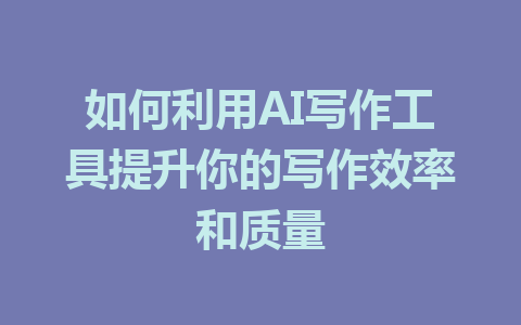 如何利用AI写作工具提升你的写作效率和质量 - AI 智能探索网-AI 智能探索网