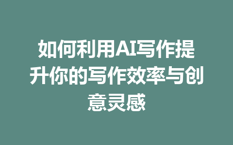 如何利用AI写作提升你的写作效率与创意灵感 - AI 智能探索网-AI 智能探索网