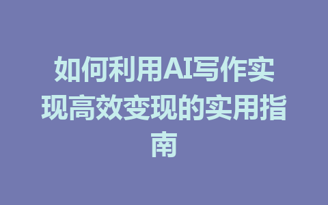 如何利用AI写作实现高效变现的实用指南 - AI 智能探索网-AI 智能探索网