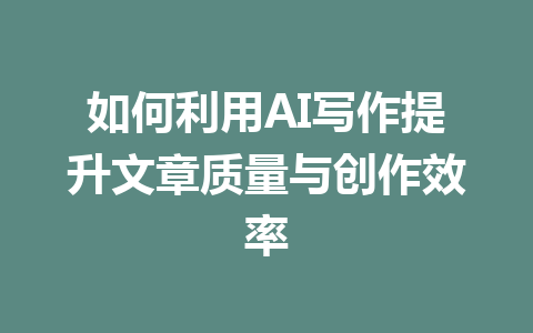 如何利用AI写作提升文章质量与创作效率 - AI 智能探索网-AI 智能探索网