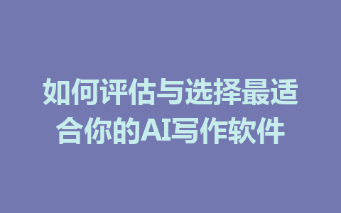 如何评估与选择最适合你的AI写作软件 - AI 智能探索网-AI 智能探索网