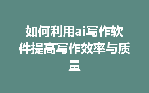 如何利用ai写作软件提高写作效率与质量 - AI 智能探索网-AI 智能探索网