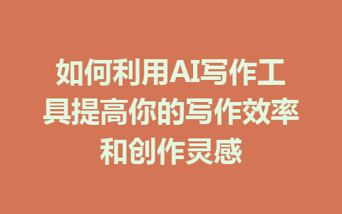 如何利用AI写作工具提高你的写作效率和创作灵感 - AI 智能探索网-AI 智能探索网