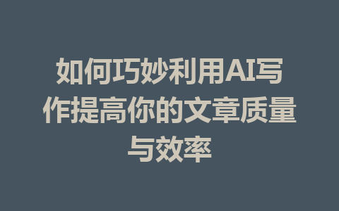 如何巧妙利用AI写作提高你的文章质量与效率 - AI 智能探索网-AI 智能探索网