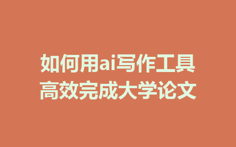 如何用ai写作工具高效完成大学论文 - AI 智能探索网-AI 智能探索网