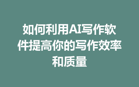 如何利用AI写作软件提高你的写作效率和质量 - AI 智能探索网-AI 智能探索网