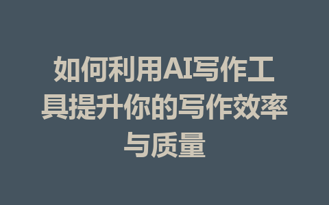 如何利用AI写作工具提升你的写作效率与质量 - AI 智能探索网-AI 智能探索网