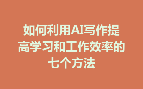 如何利用AI写作提高学习和工作效率的七个方法 - AI 智能探索网-AI 智能探索网