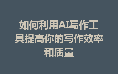 如何利用AI写作工具提高你的写作效率和质量 - AI 智能探索网-AI 智能探索网