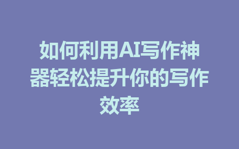 如何利用AI写作神器轻松提升你的写作效率 - AI 智能探索网-AI 智能探索网