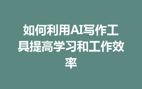 如何利用AI写作工具提高学习和工作效率 - AI 智能探索网-AI 智能探索网