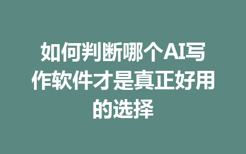 如何判断哪个AI写作软件才是真正好用的选择 - AI 智能探索网-AI 智能探索网