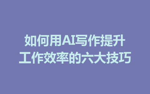 如何用AI写作提升工作效率的六大技巧 - AI 智能探索网-AI 智能探索网